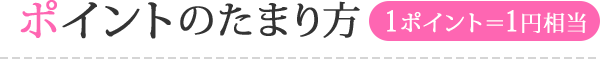 ポイントのたまり方 1ポイント＝1円相当