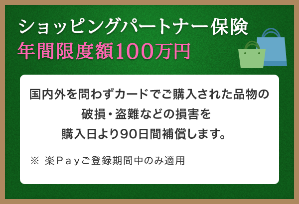 ショッピングパートナー保険 年間限度額100万円 国内外を問わずカードでご購入された品物の破損・盗難などの損害を購入日より90日間補償します。 ※ 楽Ｐａｙご登録期間中のみ適用