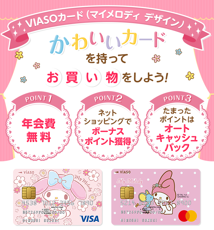 VIASOカード（マイメロディ デザイン） かわいいカードを持ってお買い物をしよう！ POINT1 年会費無料 POINT2 ネットショッピングでボーナスポイント獲得 POINT3 たまったポイントはオートキャッシュバック VIASOカード（マイメロディ デザイン） 券面