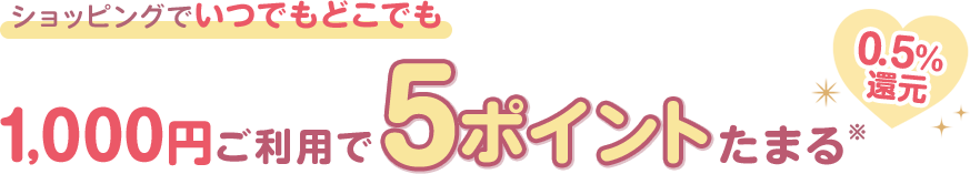 ショッピングでいつでもどこでも 1,000円ご利用で5ポイントたまる※ 0.5%還元