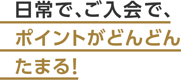 日常で、ご入会で、ポイントがどんどんたまる！