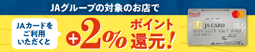 JAグループの対象のお店で JAカードをご利用いただくと +2%ポイント還元！