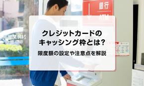 クレジットカードのキャッシング枠とは？限度額の設定や注意点を解説