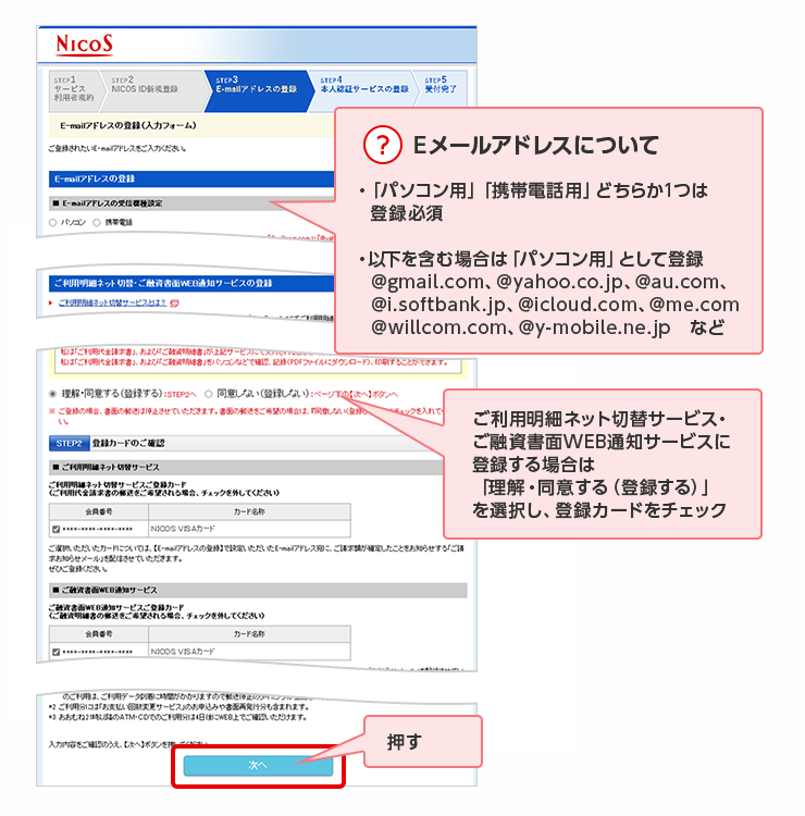 ? Eメールアドレスについて ・「パソコン用」「携帯電話用」どちらか1つは登録必須 ・以下を含む場合は「パソコン用」として登録 @gmail.com、@yahoo.co.jp、@au.com、 @i.softbank.jp、@icloud.com、@me.com @willcom.com、@y-mobile.ne.jp など ご利用明細ネット切替サービス・ご融資書面WEB通知サービスに登録する場合は「理解・同意する(登録する)」を選択し、登録カードをチェック 押す